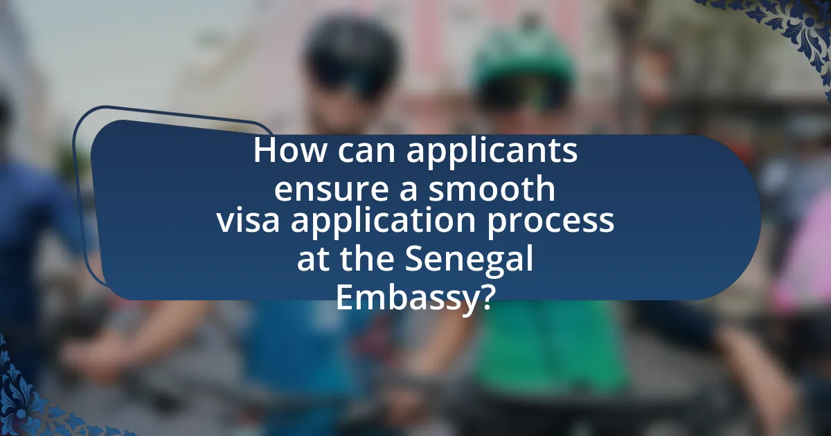 How can applicants ensure a smooth visa application process at the Senegal Embassy?